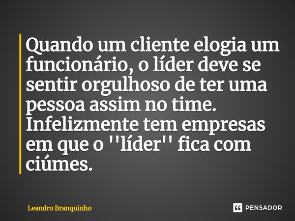 ⁠Quando um cliente elogia um funcionário, o líder deve se sentir orgulhoso de ter uma pessoa assim no time. Infelizmente tem empresas em que o ''líder'' fica co... Frase de Leandro Branquinho.