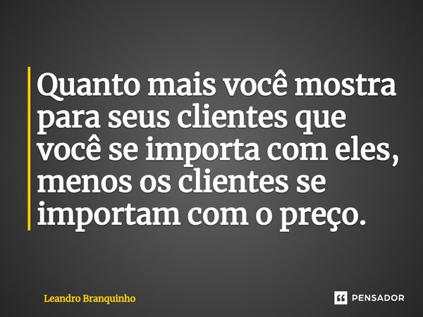 ⁠Quanto mais você mostra para seus clientes que você se importa com eles, menos os clientes se importam com o preço.... Frase de Leandro Branquinho.