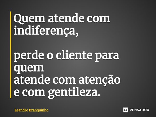 Quem atende com indiferença, perde o cliente para quem atende com atenção e com gentileza.... Frase de Leandro Branquinho.