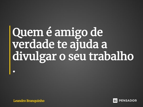 Quem é amigo de verdade te ajuda a divulgar o seu trabalho .... Frase de Leandro Branquinho.