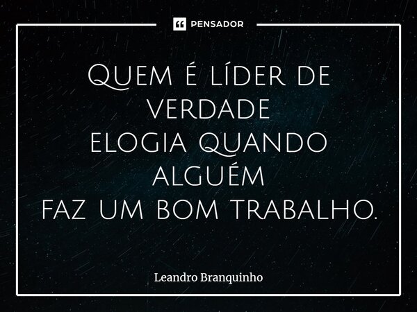 ⁠Quem é líder de verdade elogia quando alguém faz um bom trabalho.... Frase de Leandro Branquinho.