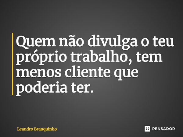 ⁠Quem não divulga o teu próprio trabalho, tem menos cliente que poderia ter.... Frase de Leandro Branquinho.