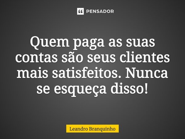 ⁠Quem paga as suas contas são seus clientes mais satisfeitos. Nunca se esqueça disso!... Frase de Leandro Branquinho.