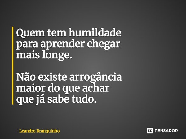 ⁠Quem tem humildade para aprender chegar mais longe. Não existe arrogância maior do que achar que já sabe tudo.... Frase de Leandro Branquinho.