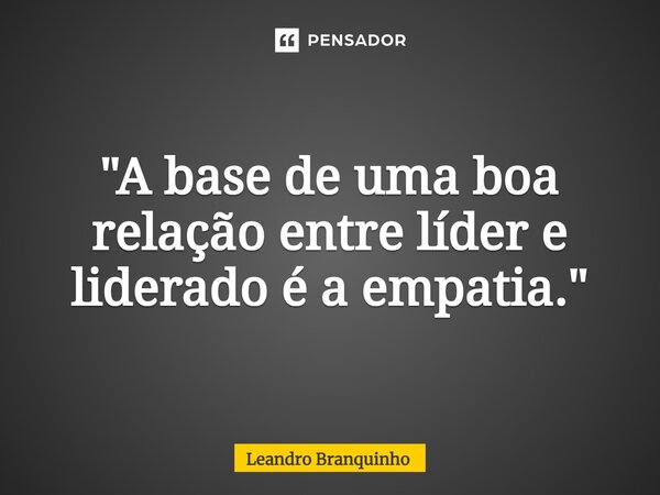 ⁠"A base de uma boa relação entre líder e liderado é a empatia."... Frase de Leandro Branquinho.