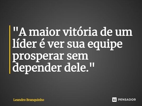 ⁠"A maior vitória de um líder é ver sua equipe prosperar sem depender dele."... Frase de Leandro Branquinho.