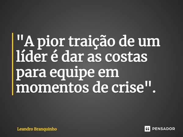 ⁠"A pior traição de um líder é dar as costas para equipe em momentos de crise".... Frase de Leandro Branquinho.