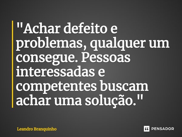 ⁠"Achar defeito e problemas, qualquer um consegue. Pessoas interessadas e competentes buscam achar uma solução."... Frase de Leandro Branquinho.