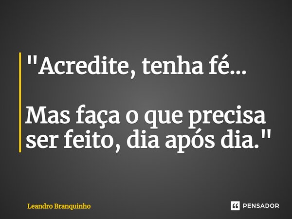 ⁠"Acredite, tenha fé... Mas faça o que precisa ser feito, dia após dia."... Frase de Leandro Branquinho.