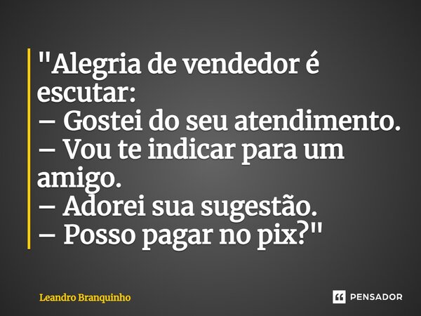 ⁠"Alegria de vendedor é escutar: – Gostei do seu atendimento. – Vou te indicar para um amigo. – Adorei sua sugestão. – Posso pagar no pix?"... Frase de Leandro Branquinho.