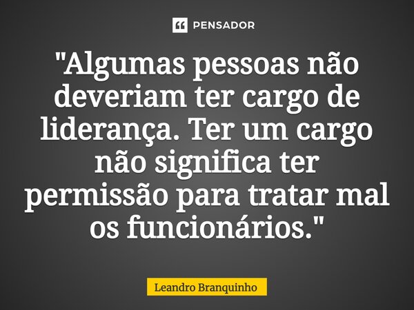 ⁠"Algumas pessoas não deveriam ter cargo de liderança. Ter um cargo não significa ter permissão para tratar mal os funcionários."... Frase de Leandro Branquinho.