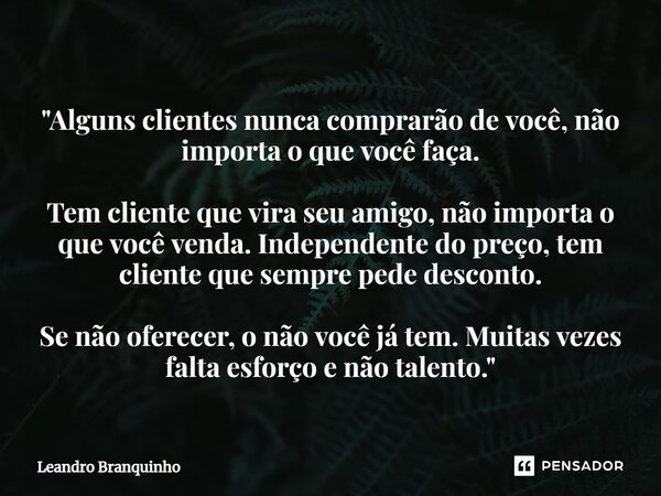 ⁠"Alguns clientes nunca comprarão de você, não importa o que você faça. Tem cliente que vira seu amigo, não importa o que você venda. Independente do preço... Frase de Leandro Branquinho.