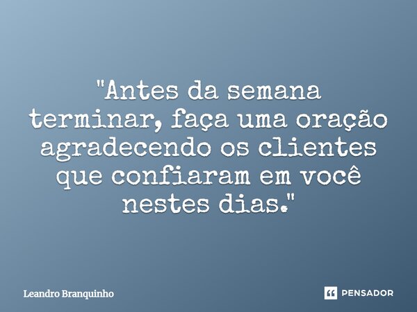 ⁠"Antes da semana terminar, faça uma oração agradecendo os clientes que confiaram em você nestes dias."... Frase de Leandro Branquinho.