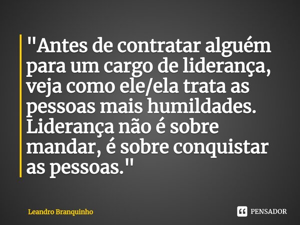 ⁠"Antes de contratar alguém para um cargo de liderança, veja como ele/ela trata as pessoas mais humildades. Liderança não é sobre mandar, é sobre conquista... Frase de Leandro Branquinho.