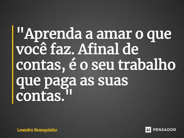 ⁠"Aprenda a amar o que você faz. Afinal de contas, é o seu trabalho que paga as suas contas."... Frase de Leandro Branquinho.