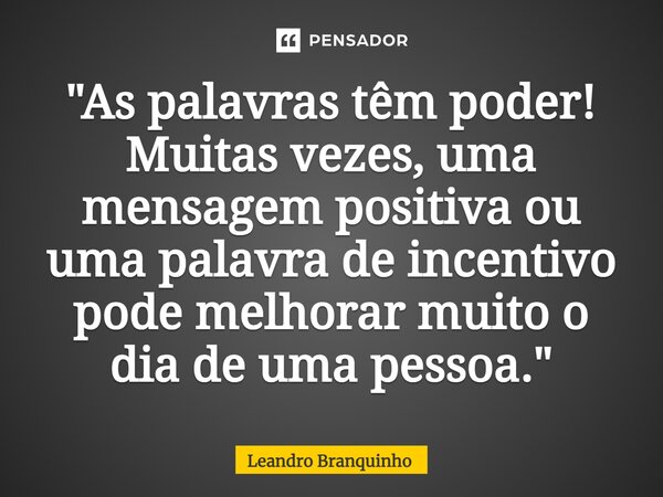 ⁠"As palavras têm poder! Muitas vezes, uma mensagem positiva ou uma palavra de incentivo pode melhorar muito o dia de uma pessoa."... Frase de Leandro Branquinho.