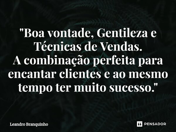 ⁠"Boa vontade, Gentileza e Técnicas de Vendas. A combinação perfeita para encantar clientes e ao mesmo tempo ter muito sucesso."... Frase de Leandro Branquinho.