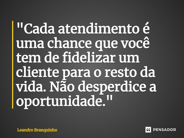 ⁠"Cada atendimento é uma chance que você tem de fidelizar um cliente para o resto da vida. Não desperdice a oportunidade."... Frase de Leandro Branquinho.