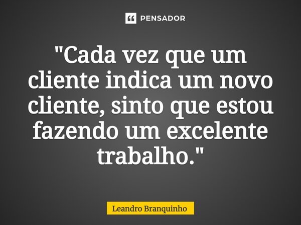 ⁠"Cada vez que um cliente indica um novo cliente, sinto que estou fazendo um excelente trabalho."... Frase de Leandro Branquinho.