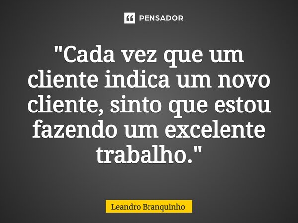 ⁠"Cada vez que um cliente indica um novo cliente, sinto que estou fazendo um excelente trabalho."... Frase de Leandro Branquinho.