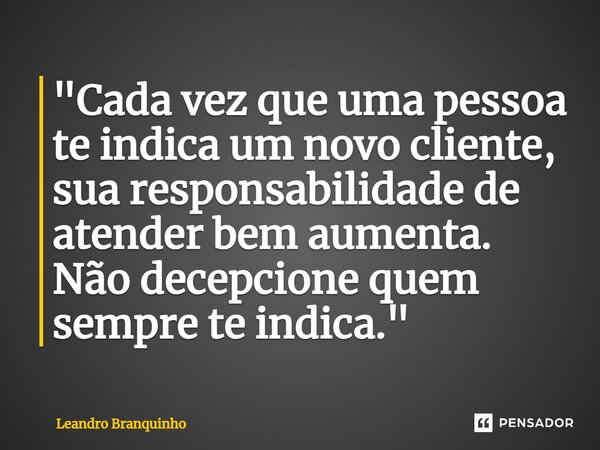 ⁠"Cada vez que uma pessoa te indica um novo cliente, sua responsabilidade de atender bem aumenta. Não decepcione quem sempre te indica."... Frase de Leandro Branquinho.