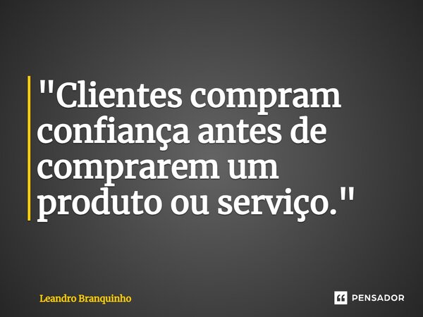 ⁠"Clientes compram confiança antes de comprarem um produto ou serviço."... Frase de Leandro Branquinho.