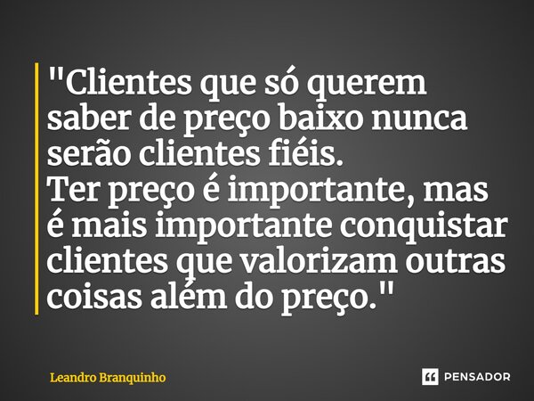 ⁠"Clientes que só querem saber de preço baixo nunca serão clientes fiéis. Ter preço é importante, mas é mais importante conquistar clientes que valorizam o... Frase de Leandro Branquinho.