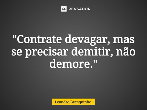 ⁠"Contrate devagar, mas se precisar demitir, não demore."... Frase de Leandro Branquinho.