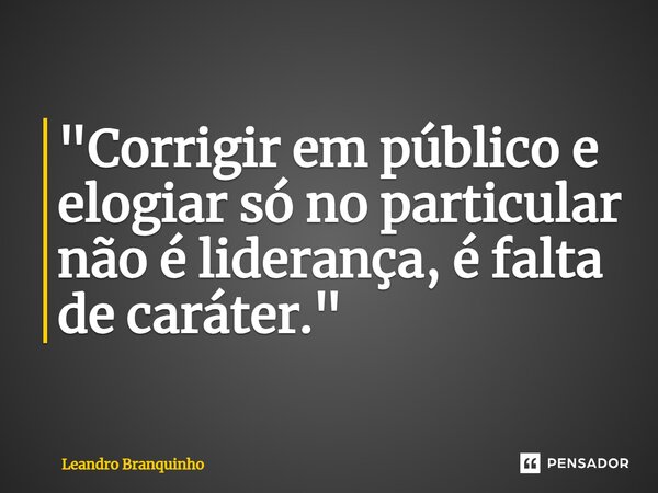 ⁠"Corrigir em público e elogiar só no particular não é liderança, é falta de caráter."... Frase de Leandro Branquinho.