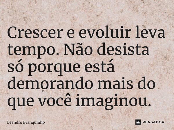 Crescer e evoluir leva tempo. Não desista só porque está demorando mais do que você imaginou.... Frase de Leandro Branquinho.