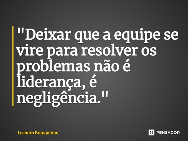 ⁠"Deixar que a equipe se vire para resolver os problemas não é liderança, é negligência."... Frase de Leandro Branquinho.