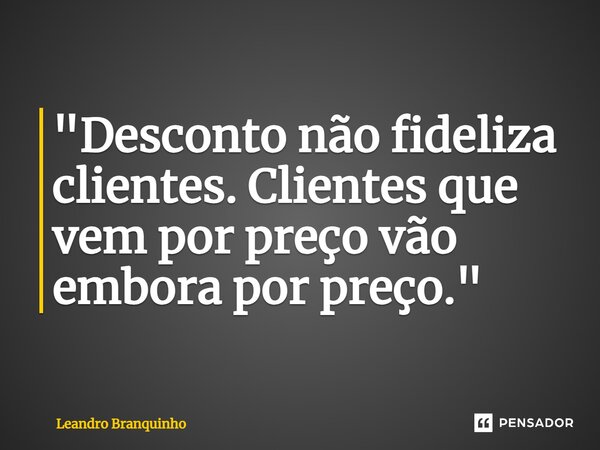 ⁠"Desconto não fideliza clientes. Clientes que vem por preço vão embora por preço."... Frase de Leandro Branquinho.