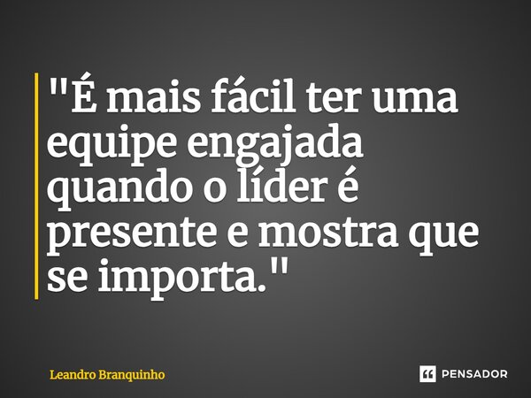 ⁠"É mais fácil ter uma equipe engajada quando o líder é presente e mostra que se importa."... Frase de Leandro Branquinho.