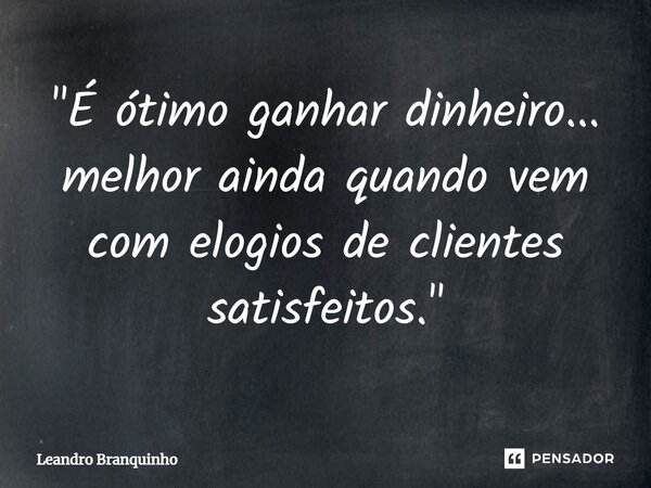⁠"É ótimo ganhar dinheiro... melhor ainda quando vem com elogios de clientes satisfeitos."... Frase de Leandro Branquinho.