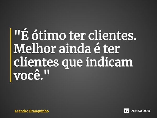 ⁠"É ótimo ter clientes. Melhor ainda é ter clientes que indicam você."... Frase de Leandro Branquinho.