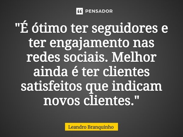 ⁠"É ótimo ter seguidores e ter engajamento nas redes sociais. Melhor ainda é ter clientes satisfeitos que indicam novos clientes."... Frase de Leandro Branquinho.