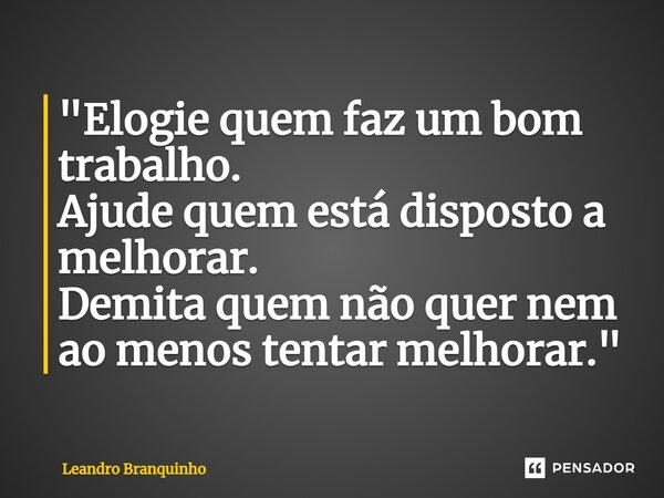 ⁠"Elogie quem faz um bom trabalho. Ajude quem está disposto a melhorar. Demita quem não quer nem ao menos tentar melhorar."... Frase de Leandro Branquinho.