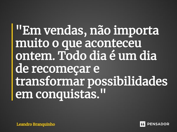 ⁠"Em vendas, não importa muito o que aconteceu ontem. Todo dia é um dia de recomeçar e transformar possibilidades em conquistas."... Frase de Leandro Branquinho.