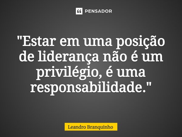 ⁠"Estar em uma posição de liderança não é um privilégio, é uma responsabilidade."... Frase de Leandro Branquinho.