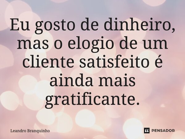 ⁠Eu gosto de dinheiro, mas o elogio de um cliente satisfeito é ainda mais gratificante.... Frase de Leandro Branquinho.