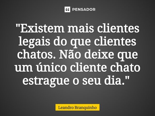 "Existem mais clientes legais do que clientes chatos. Não deixe que um único cliente chato estrague o seu dia." ⁠... Frase de Leandro Branquinho.