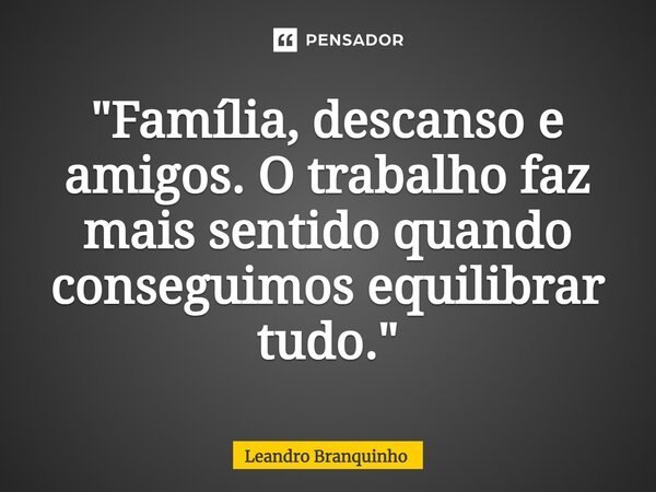 ⁠"Família, descanso e amigos. O trabalho faz mais sentido quando conseguimos equilibrar tudo."... Frase de Leandro Branquinho.