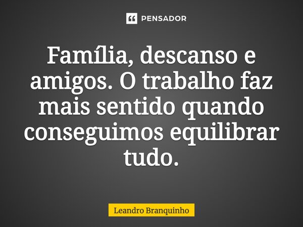 ⁠Família, descanso e amigos. O trabalho faz mais sentido quando conseguimos equilibrar tudo.... Frase de Leandro Branquinho.