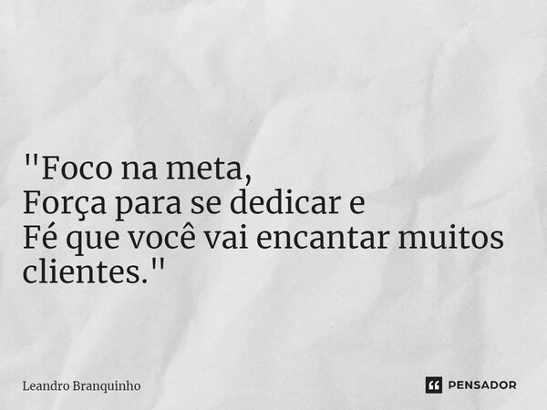 ⁠ "Foco na meta, Força para se dedicar e Fé que você vai encantar muitos clientes."... Frase de Leandro Branquinho.