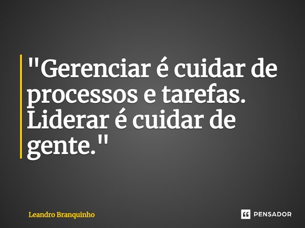 ⁠"Gerenciar é cuidar de processos e tarefas. Liderar é cuidar de gente."... Frase de Leandro Branquinho.