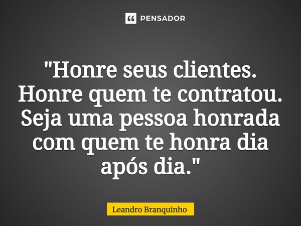 ⁠"Honre seus clientes. Honre quem te contratou. Seja uma pessoa honrada com quem te honra dia após dia."... Frase de Leandro Branquinho.