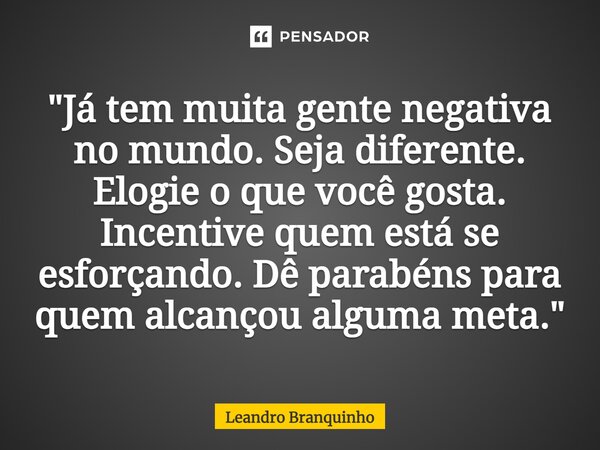 ⁠"Já tem muita gente negativa no mundo. Seja diferente. Elogie o que você gosta. Incentive quem está se esforçando. Dê parabéns para quem alcançou alguma m... Frase de Leandro Branquinho.