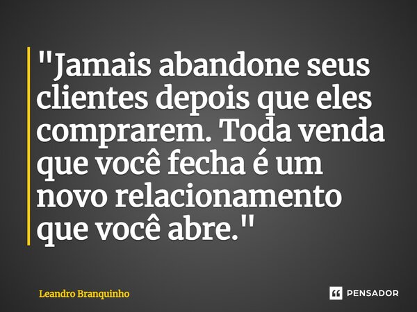 ⁠"Jamais abandone seus clientes depois que eles comprarem. Toda venda que você fecha é um novo relacionamento que você abre."... Frase de Leandro Branquinho.