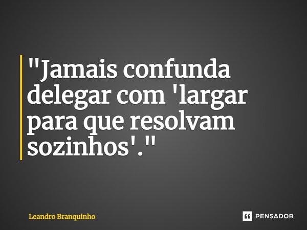 ⁠"Jamais confunda delegar com 'largar para que resolvam sozinhos'."... Frase de Leandro Branquinho.