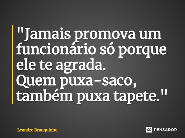 ⁠"Jamais promova um funcionário só porque ele te agrada. Quem puxa-saco, também puxa tapete."... Frase de Leandro Branquinho.